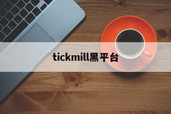 tickmill黑平台(tickmill平台正规吗)